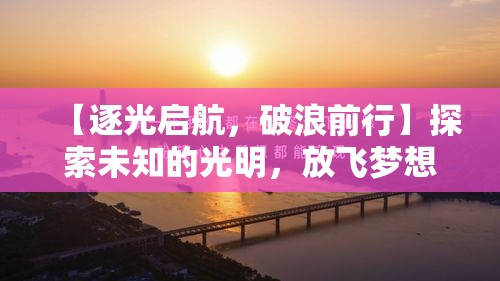 【逐光启航，破浪前行】探索未知的光明，放飞梦想的翅膀——启航新征程！